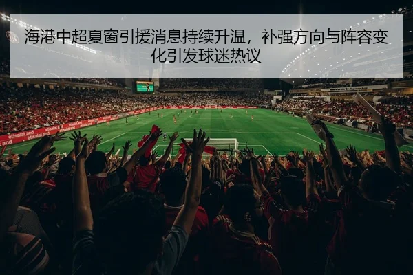 海港中超夏窗引援消息持续升温，补强方向与阵容变化引发球迷热议